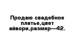 Продаю свадебное платье,цвет-айвори,размер—42.